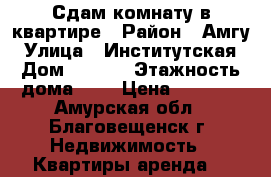 Сдам комнату в квартире › Район ­ Амгу › Улица ­ Институтская › Дом ­ 30/2 › Этажность дома ­ 5 › Цена ­ 8 500 - Амурская обл., Благовещенск г. Недвижимость » Квартиры аренда   